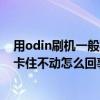 用odin刷機一般要多長時間（odin刷機setupconnection卡住不動怎么回事）