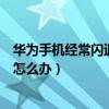 華為手機經常閃退是怎么了（華為手機一點關于手機就閃退怎么辦）