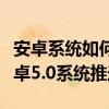 安卓系統(tǒng)如何推送信息視頻（手機怎么沒有安卓5.0系統(tǒng)推送）