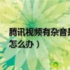 騰訊視頻有雜音是咋回事（小米2S在使用QQ視頻時有雜音怎么辦）