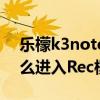 樂(lè)檬k3note刷機(jī)（樂(lè)檬K3note開(kāi)機(jī)狀態(tài)怎么進(jìn)入Rec模式）