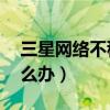 三星網(wǎng)絡(luò)不穩(wěn)定（三星note4WIFI不穩(wěn)定怎么辦）