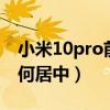 小米10pro前置攝像頭不居中（小米4桌面如何居中）