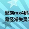 魅族mx4屏幕失靈是怎么回事（魅族MX4屏幕經(jīng)常失靈怎么辦）