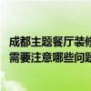 成都主題餐廳裝修風(fēng)格（問問成都主題餐廳設(shè)計有什么風(fēng)格 需要注意哪些問題）