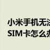 小米手機(jī)無法識別sim卡（小米手機(jī)無法識別SIM卡怎么辦）
