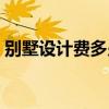 別墅設(shè)計費多少一個平方（別墅設(shè)計費多少）