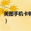 美圖手機(jī)卡頓如何不卡（美圖手機(jī)很卡怎么辦）