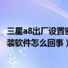 三星a8出廠設(shè)置密碼是多少（三星a8恢復(fù)出廠設(shè)置后無(wú)法安裝軟件怎么回事）