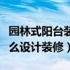 園林式陽臺裝修效果圖（說說看園林式陽臺怎么設(shè)計(jì)裝修）