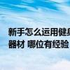 新手怎么運(yùn)用健身房器材（哪個能回答一下怎么使用健身房器材 哪位有經(jīng)驗）
