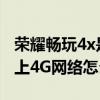 榮耀暢玩4x是不是4g（華為榮耀暢玩4X連不上4G網(wǎng)絡(luò)怎么辦）