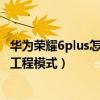 華為榮耀6plus怎么進(jìn)入工程模式（華為榮耀6Plus怎么進(jìn)入工程模式）