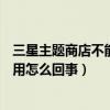 三星主題商店不能用（三星J5在應(yīng)用商店下載的主題無法使用怎么回事）