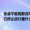 安卓平板抱歉應用停止運行怎么辦（安卓手機顯示抱歉設置已停止運行是什么情況）