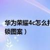 華為榮耀4c怎么打開后蓋（華為榮耀暢玩4C怎么開啟屏幕解鎖圖案）