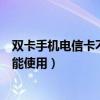 雙卡手機電信卡不能用什么情況（雙卡手機電信卡為什么不能使用）