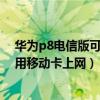 華為p8電信版可以用移動卡嗎（華為p6電信版為什么不能用移動卡上網(wǎng)）