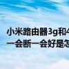 小米路由器3g和4a千兆版哪個(gè)好（我的小米3的手機(jī)3G網(wǎng)絡(luò)一會(huì)斷一會(huì)好是怎么回事呀）