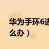 華為手環(huán)6進水了怎么辦（華為榮耀6進水怎么辦）