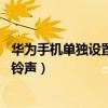 華為手機單獨設(shè)置聯(lián)系人鈴聲（華為Mate7如何設(shè)置聯(lián)系人鈴聲）