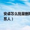 安卓怎么批量刪除通訊錄聯(lián)系人(安卓手機怎么批量刪除聯(lián)系人) 安卓怎么批量刪除通訊錄聯(lián)系人(安卓手機怎么批量刪除聯(lián)系人)