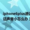 iphone6plus通話聲音很小怎么解決（iPhone6plus視頻通話聲音小怎么辦）