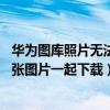 華為圖庫照片無法分享（華為P8圖庫的云相冊為什么不能多張圖片一起下載）