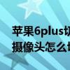 蘋果6plus切換不了前攝像頭（蘋果6plus前攝像頭怎么切換不了）