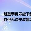 魅藍(lán)手機(jī)不能下載軟件怎么辦（魅藍(lán)手機(jī)在應(yīng)用中心下載軟件但無法安裝是怎么回事）