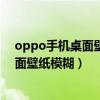oppo手機(jī)桌面壁紙變模糊怎么辦（OPPO手機(jī)怎么設(shè)置桌面壁紙模糊）