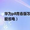 華為p8青春版怎么設(shè)置更省電（華為P8青春版怎么開(kāi)啟智能省電）