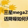 三星mega2移動(dòng)卡不能通話（三星Mega2通話降噪如何開(kāi)啟）