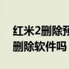 紅米2刪除預裝軟件有哪些（紅米2可以批量刪除軟件嗎）