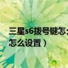 三星s6撥號鍵怎么設(shè)置在哪里設(shè)置（三星S6Edge一鍵撥號怎么設(shè)置）