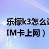 樂檬k3怎么設(shè)置usb調(diào)試（樂檬K3如何切換SIM卡上網(wǎng)）