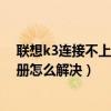 聯(lián)想k3連接不上電腦怎么回事（聯(lián)想K3提示未在網(wǎng)絡(luò)上注冊怎么解決）