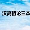 漢高祖論三杰 經(jīng)典文言文賞析｜高祖論三杰