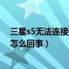 三星s5無法連接無線網(wǎng)怎么辦（三星S5開啟WIFI無法照相怎么回事）