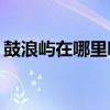 鼓浪嶼在哪里哪個城市? 鼓浪嶼位于哪座城市
