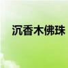 沉香木佛珠 沉香手串保養(yǎng)的4個注意事項