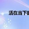 活在當(dāng)下的意思 活在當(dāng)下最好的解釋 活在當(dāng)下的意思 活在當(dāng)下最好的解釋
