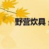 野營(yíng)炊具 最佳戶(hù)外露營(yíng)炊具選購(gòu)指南 野營(yíng)炊具 最佳戶(hù)外露營(yíng)炊具選購(gòu)指南