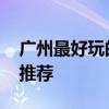 廣州最好玩的地方 廣州必去的十大旅游景點(diǎn)推薦