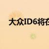 大眾ID6將在2023年到達435英里的范圍