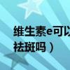 維生素e可以祛斑嗎怎么使用（維生素e可以祛斑嗎）