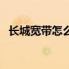 長城寬帶怎么樣靠譜嗎（長城寬帶怎么樣）