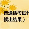 普通話考試什么時(shí)候出分（普通話考試什么時(shí)候出結(jié)果）