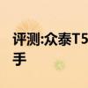 評測:眾泰T500性能與引擎怎么樣是否值得入手