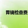 胃鏡檢查費(fèi)用報(bào)銷多少（胃鏡檢查費(fèi)用）